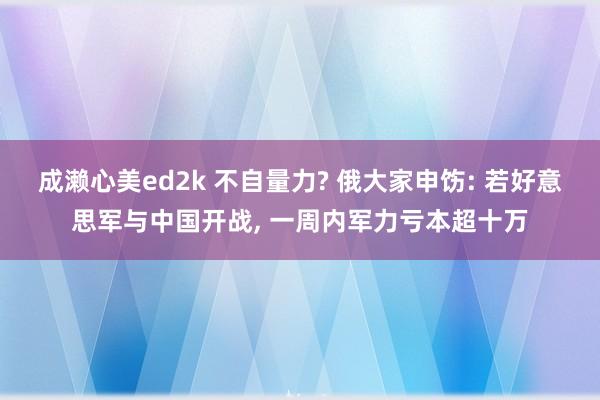 成濑心美ed2k 不自量力? 俄大家申饬: 若好意思军与中国开战， 一周内军力亏本超十万