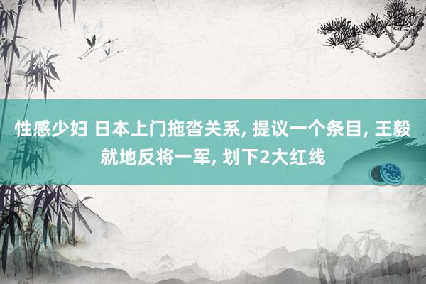 性感少妇 日本上门拖沓关系， 提议一个条目， 王毅就地反将一军， 划下2大红线