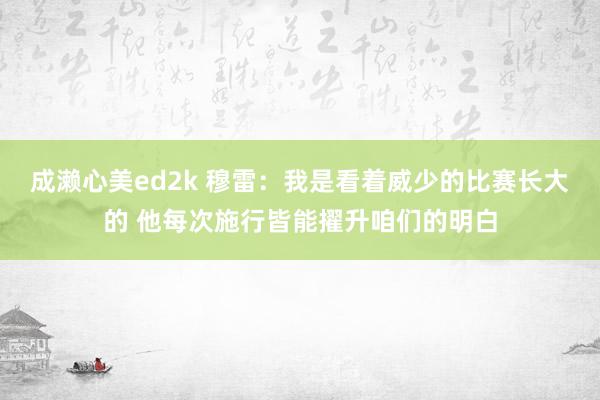 成濑心美ed2k 穆雷：我是看着威少的比赛长大的 他每次施行皆能擢升咱们的明白