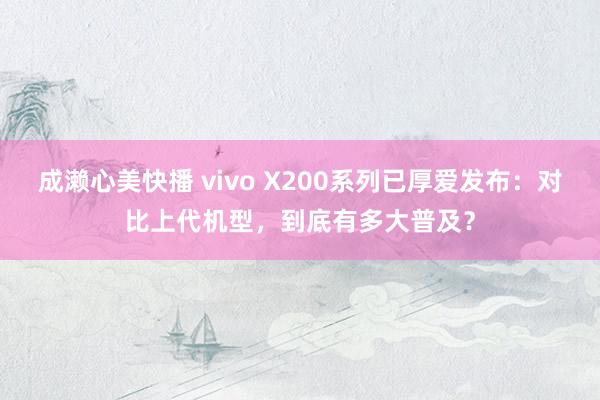 成濑心美快播 vivo X200系列已厚爱发布：对比上代机型，到底有多大普及？