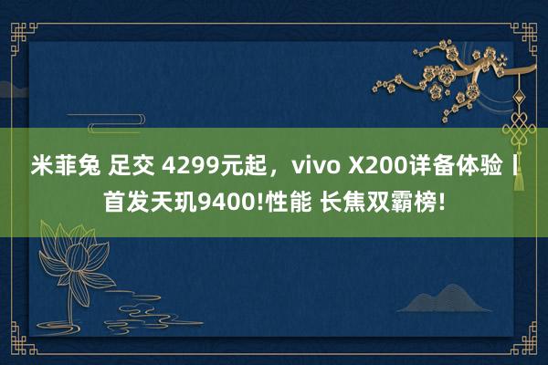 米菲兔 足交 4299元起，vivo X200详备体验丨首发天玑9400!性能 长焦双霸榜!