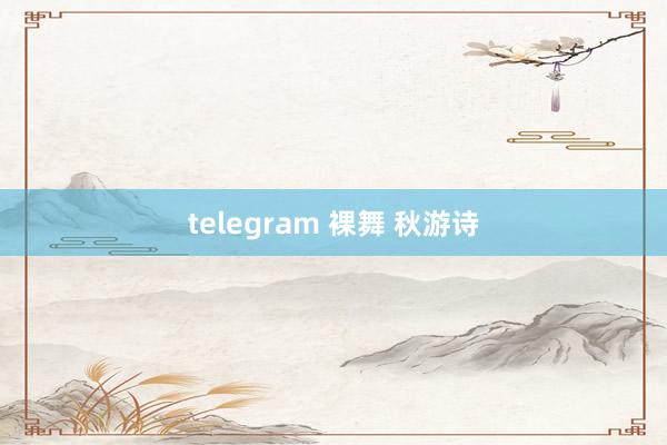 telegram 裸舞 秋游诗