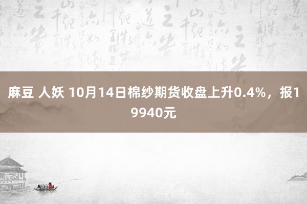 麻豆 人妖 10月14日棉纱期货收盘上升0.4%，报19940元