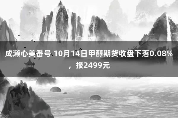 成濑心美番号 10月14日甲醇期货收盘下落0.08%，报2499元