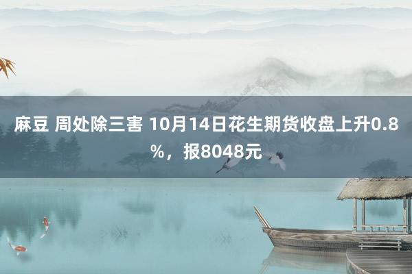 麻豆 周处除三害 10月14日花生期货收盘上升0.8%，报8048元