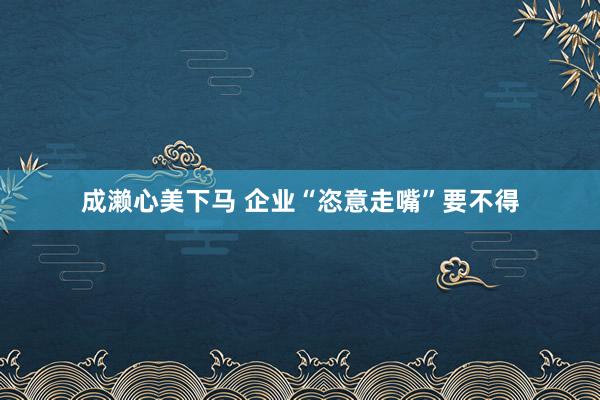 成濑心美下马 企业“恣意走嘴”要不得