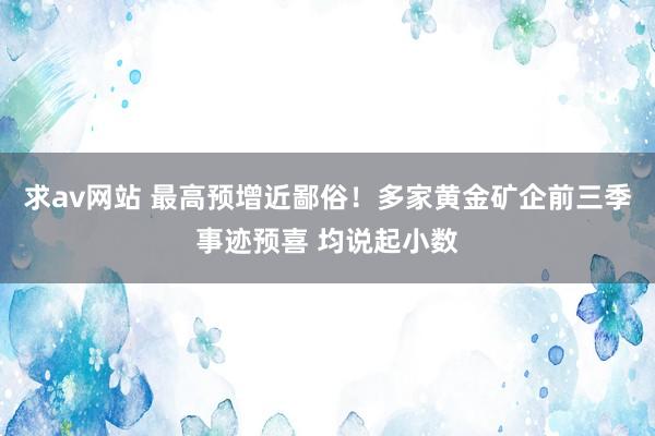 求av网站 最高预增近鄙俗！多家黄金矿企前三季事迹预喜 均说起小数