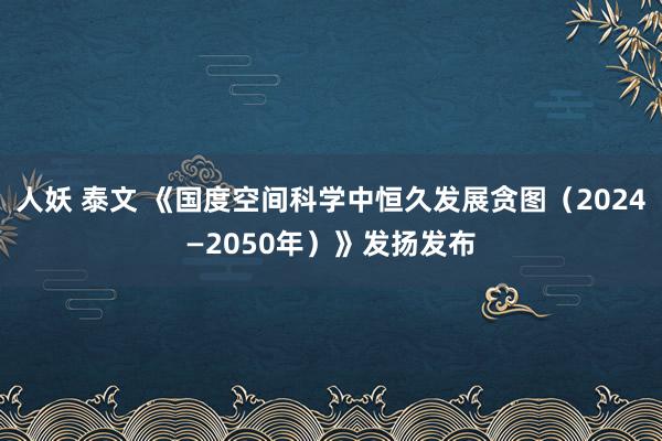 人妖 泰文 《国度空间科学中恒久发展贪图（2024—2050年）》发扬发布