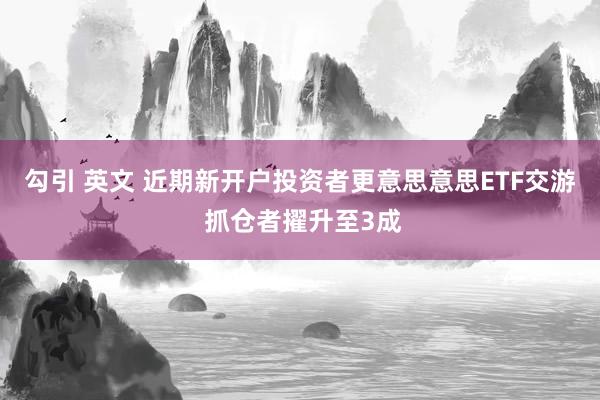 勾引 英文 近期新开户投资者更意思意思ETF交游 抓仓者擢升至3成