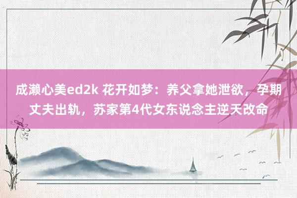 成濑心美ed2k 花开如梦：养父拿她泄欲，孕期丈夫出轨，苏家第4代女东说念主逆天改命