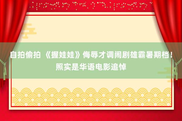 自拍偷拍 《握娃娃》侮辱才调闹剧雄霸暑期档！照实是华语电影追悼