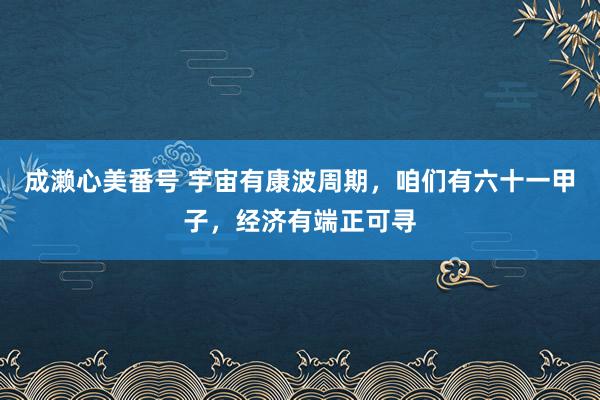 成濑心美番号 宇宙有康波周期，咱们有六十一甲子，经济有端正可寻