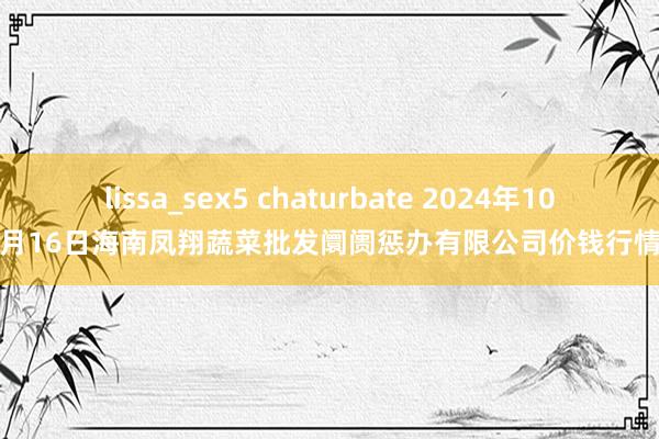 lissa_sex5 chaturbate 2024年10月16日海南凤翔蔬菜批发阛阓惩办有限公司价钱行情