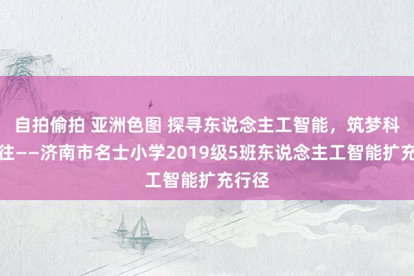 自拍偷拍 亚洲色图 探寻东说念主工智能，筑梦科技已往——济南市名士小学2019级5班东说念主工智能扩充行径