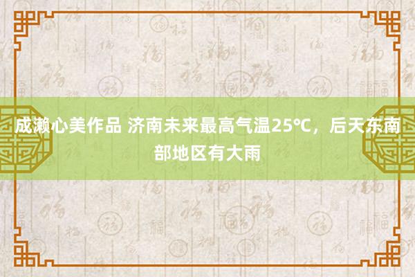 成濑心美作品 济南未来最高气温25℃，后天东南部地区有大雨