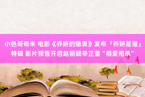 小色哥奇米 电影《乔妍的隐衷》发布「乔妍是谁」特辑 影片预售开启赵丽颖辛芷蕾“相爱相杀”