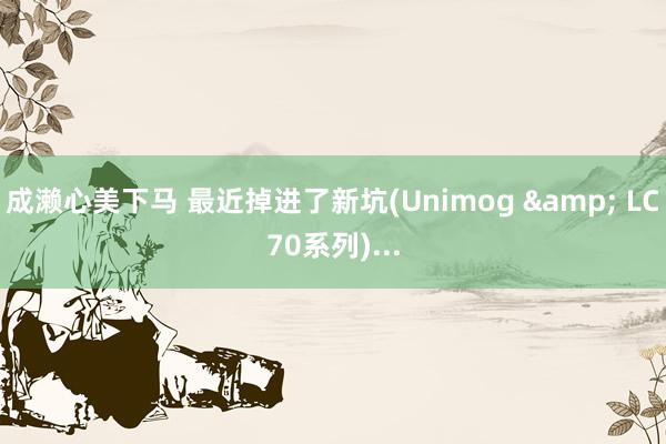 成濑心美下马 最近掉进了新坑(Unimog & LC70系列)...