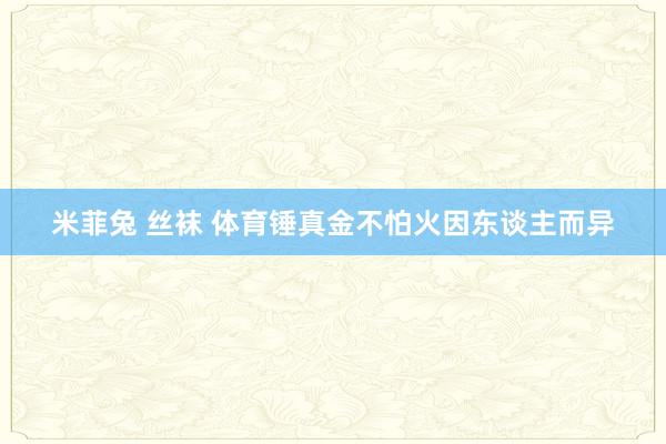 米菲兔 丝袜 体育锤真金不怕火因东谈主而异