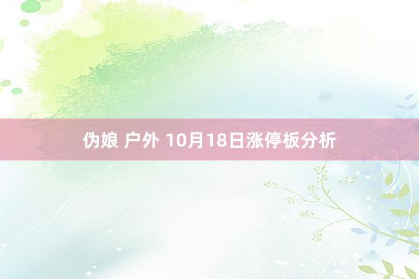 伪娘 户外 10月18日涨停板分析