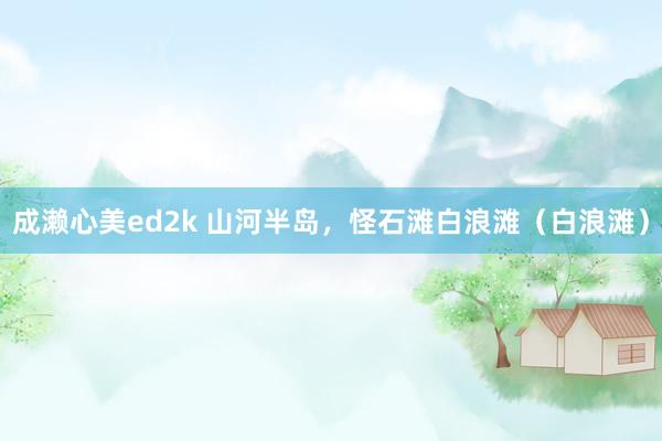 成濑心美ed2k 山河半岛，怪石滩白浪滩（白浪滩）