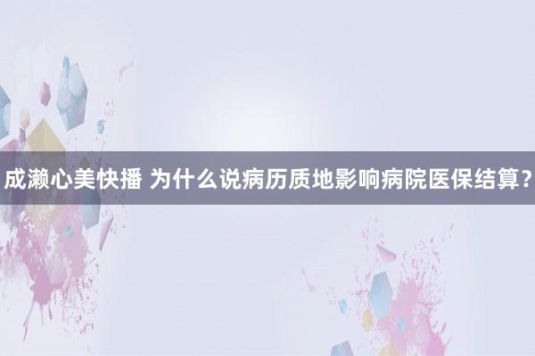 成濑心美快播 为什么说病历质地影响病院医保结算？