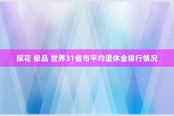 探花 极品 世界31省市平均退休金排行情况