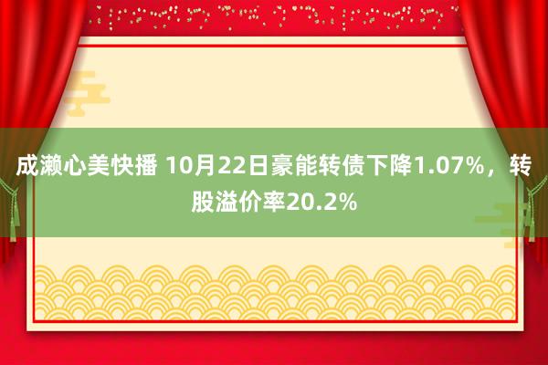 成濑心美快播 10月22日豪能转债下降1.07%，转股溢价率20.2%