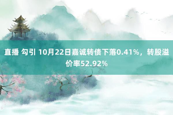 直播 勾引 10月22日嘉诚转债下落0.41%，转股溢价率52.92%