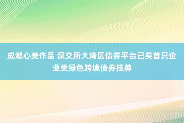 成濑心美作品 深交所大湾区债券平台已矣首只企业类绿色跨境债券挂牌