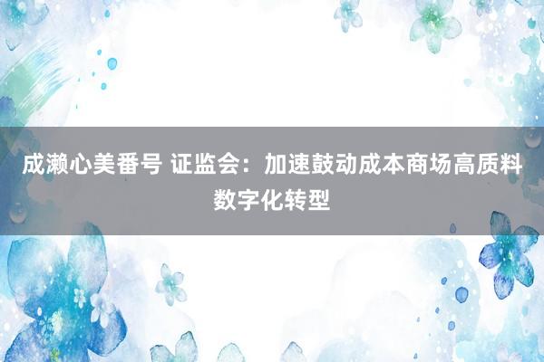 成濑心美番号 证监会：加速鼓动成本商场高质料数字化转型