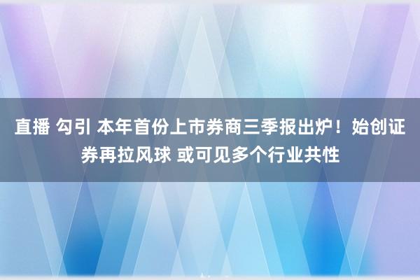 直播 勾引 本年首份上市券商三季报出炉！始创证券再拉风球 或可见多个行业共性