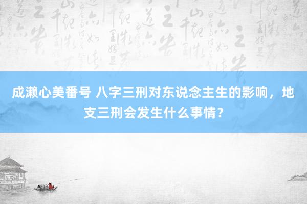 成濑心美番号 八字三刑对东说念主生的影响，地支三刑会发生什么事情？