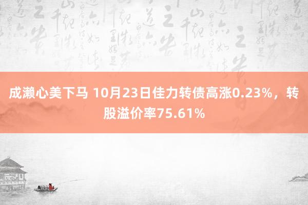 成濑心美下马 10月23日佳力转债高涨0.23%，转股溢价率75.61%