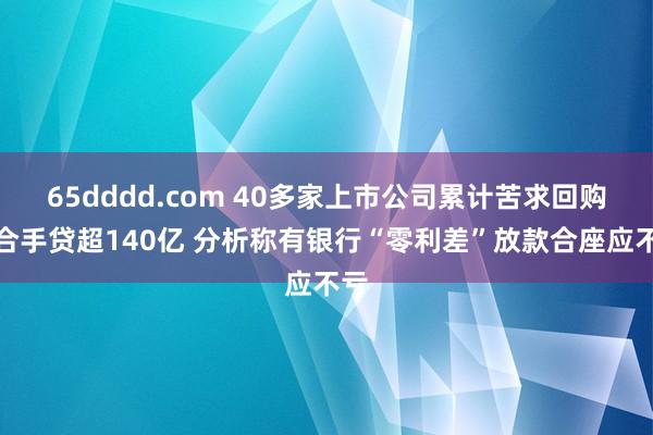 65dddd.com 40多家上市公司累计苦求回购增合手贷超140亿 分析称有银行“零利差”放款合座应不亏