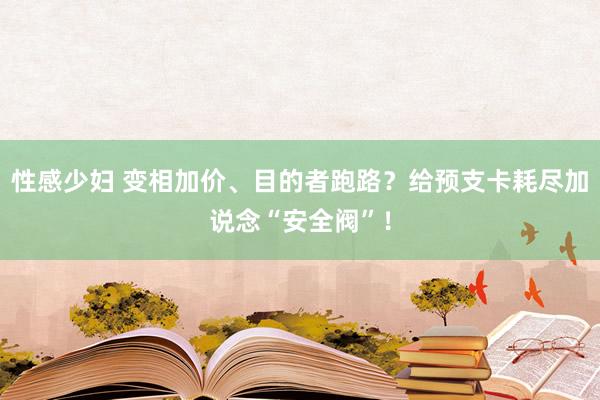 性感少妇 变相加价、目的者跑路？给预支卡耗尽加说念“安全阀”！