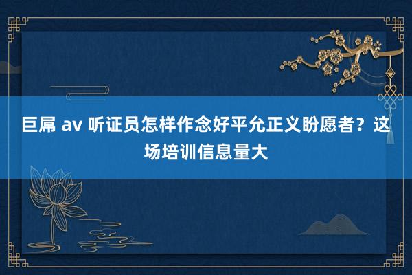 巨屌 av 听证员怎样作念好平允正义盼愿者？这场培训信息量大