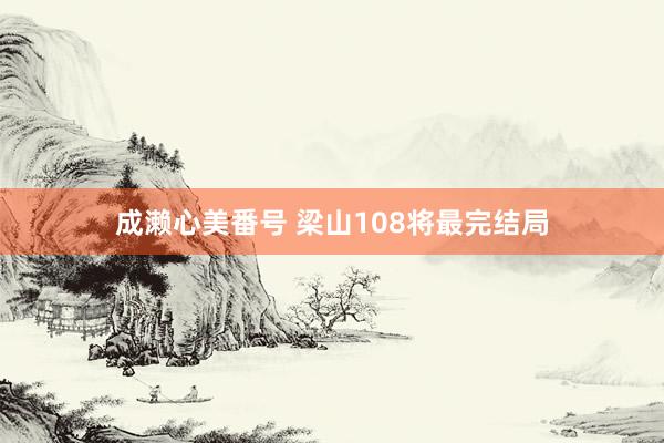 成濑心美番号 梁山108将最完结局