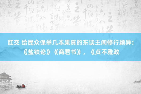 肛交 给民众保举几本果真的东谈主间修行颖异：《盐铁论》《商君书》，《贞不雅政