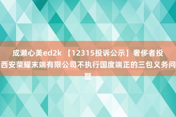 成濑心美ed2k 【12315投诉公示】奢侈者投诉西安荣耀末端有限公司不执行国度端正的三包义务问题