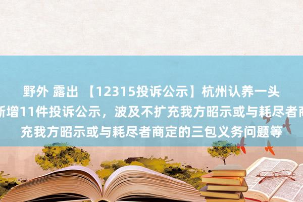 野外 露出 【12315投诉公示】杭州认养一头牛生物科技有限公司新增11件投诉公示，波及不扩充我方昭示或与耗尽者商定的三包义务问题等