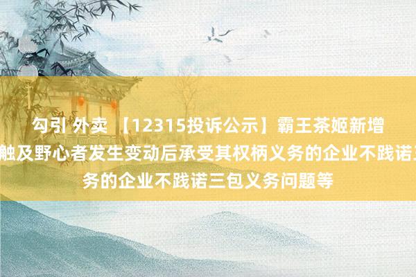 勾引 外卖 【12315投诉公示】霸王茶姬新增3件投诉公示，触及野心者发生变动后承受其权柄义务的企业不践诺三包义务问题等