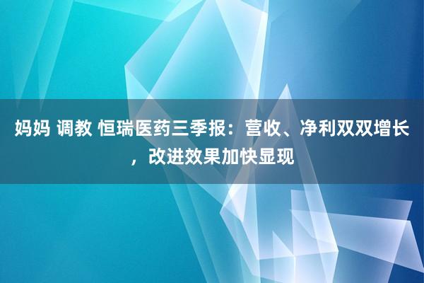 妈妈 调教 恒瑞医药三季报：营收、净利双双增长，改进效果加快显现