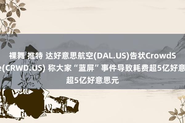 裸舞 推特 达好意思航空(DAL.US)告状CrowdStrike(CRWD.US) 称大家“蓝屏”事件导致耗费超5亿好意思元