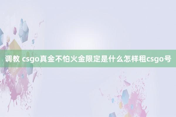 调教 csgo真金不怕火金限定是什么怎样租csgo号