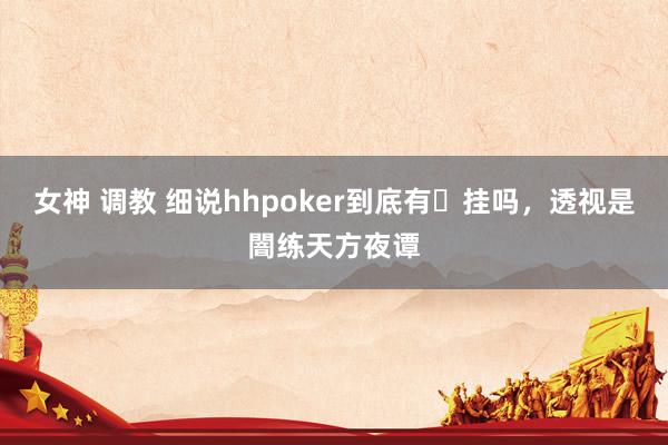 女神 调教 细说hhpoker到底有ღ挂吗，透视是闇练天方夜谭