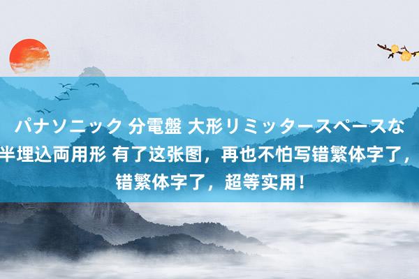 パナソニック 分電盤 大形リミッタースペースなし 露出・半埋込両用形 有了这张图，再也不怕写错繁体字了，超等实用！