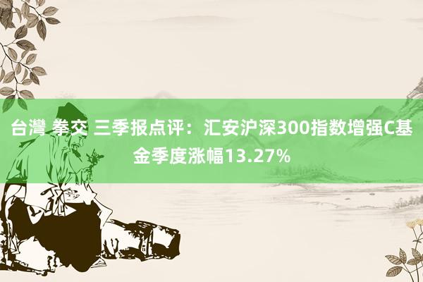 台灣 拳交 三季报点评：汇安沪深300指数增强C基金季度涨幅13.27%