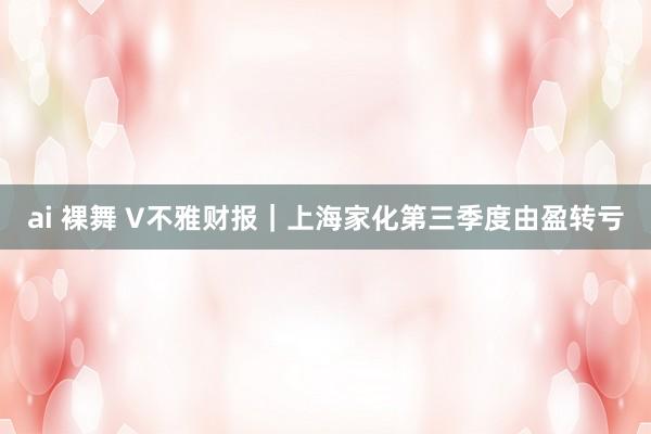 ai 裸舞 V不雅财报｜上海家化第三季度由盈转亏