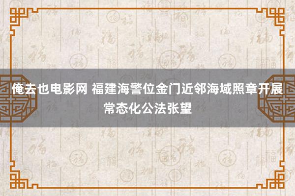 俺去也电影网 福建海警位金门近邻海域照章开展常态化公法张望