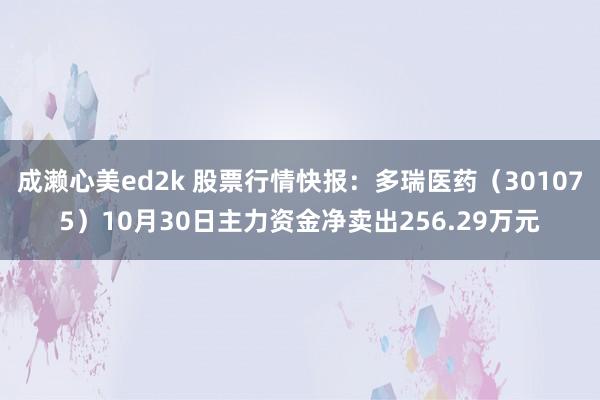 成濑心美ed2k 股票行情快报：多瑞医药（301075）10月30日主力资金净卖出256.29万元